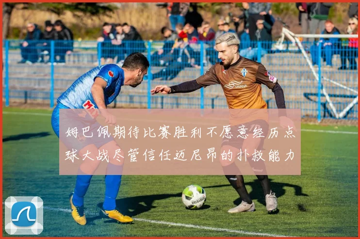姆巴佩期待比赛胜利不愿意经历点球大战尽管信任迈尼昂的扑救能力