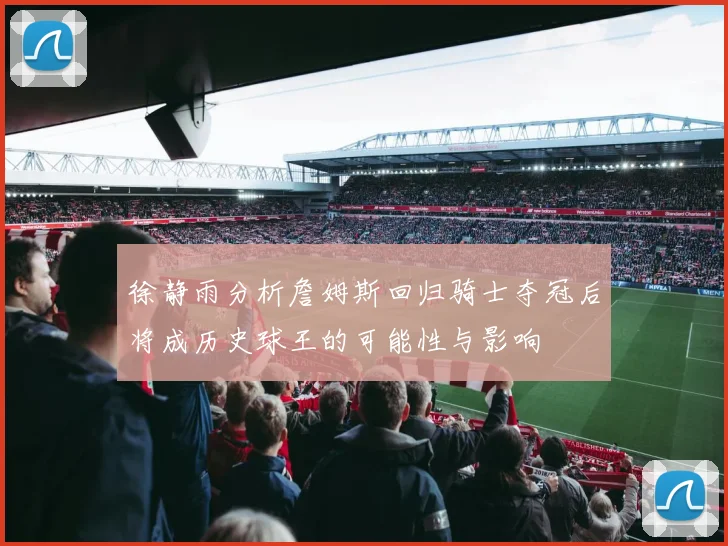 徐静雨分析詹姆斯回归骑士夺冠后将成历史球王的可能性与影响