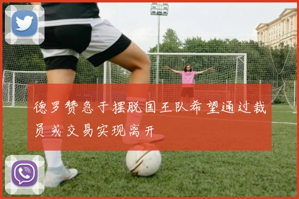德罗赞急于摆脱国王队希望通过裁员或交易实现离开