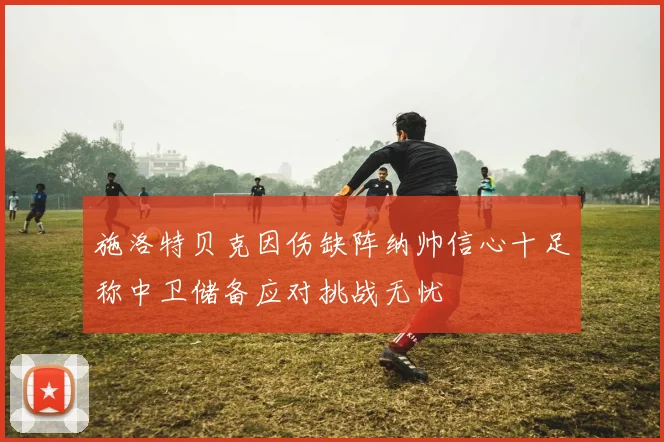 施洛特贝克因伤缺阵纳帅信心十足称中卫储备应对挑战无忧