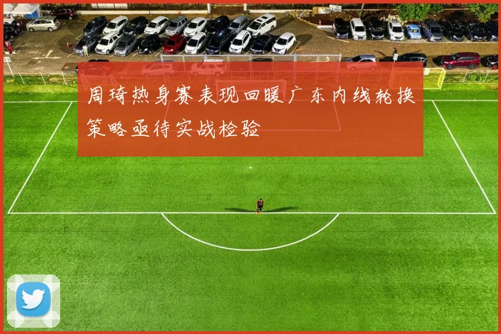 周琦热身赛表现回暖广东内线轮换策略亟待实战检验