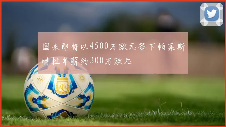 国米即将以4500万欧元签下帕莱斯特拉年薪约300万欧元