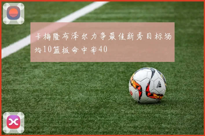 卡梅隆布泽尔力争最佳新秀目标场均10篮板命中率40