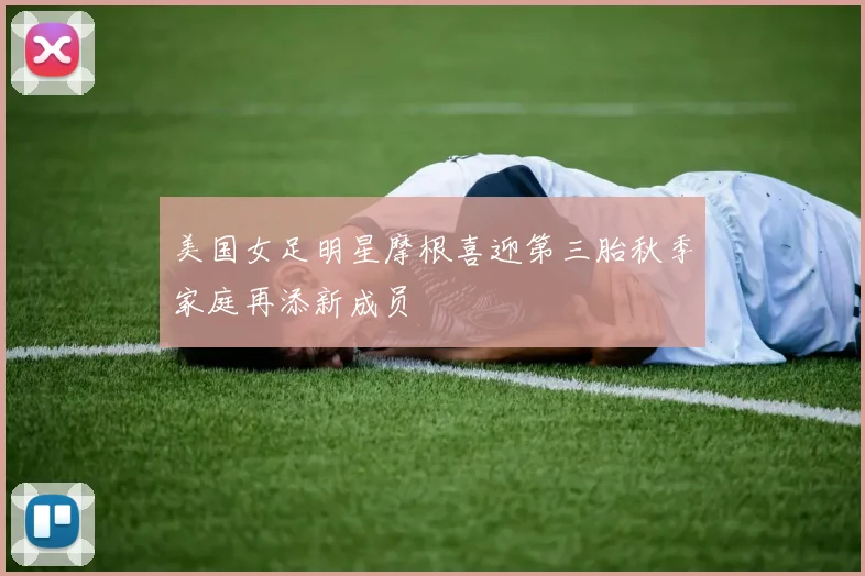 美国女足明星摩根喜迎第三胎秋季家庭再添新成员