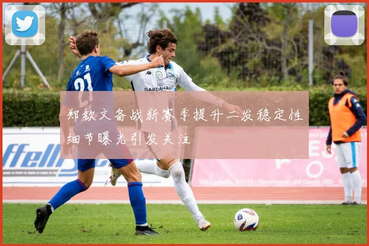 郑钦文备战新赛季提升二发稳定性细节曝光引发关注