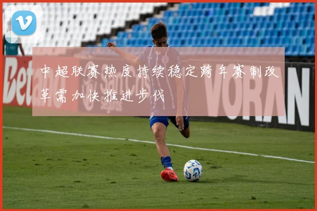 中超联赛热度持续稳定跨年赛制改革需加快推进步伐