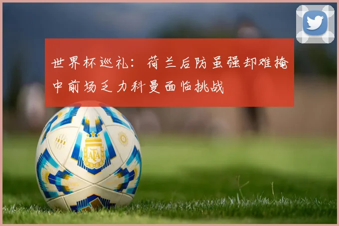 世界杯巡礼：荷兰后防虽强却难掩中前场乏力科曼面临挑战