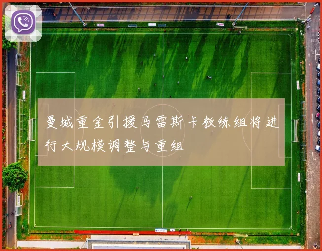 曼城重金引援马雷斯卡教练组将进行大规模调整与重组