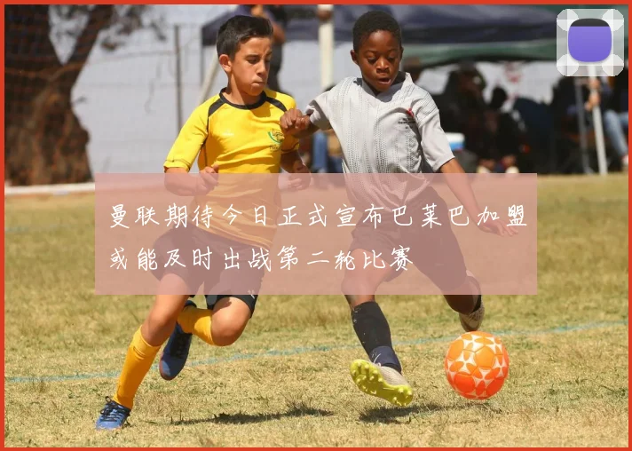 曼联期待今日正式宣布巴莱巴加盟或能及时出战第二轮比赛