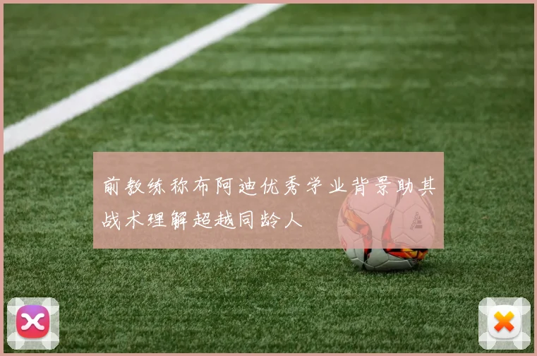 前教练称布阿迪优秀学业背景助其战术理解超越同龄人