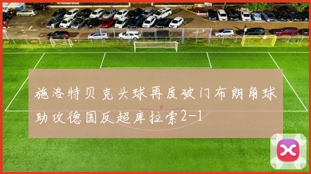 施洛特贝克头球再度破门布朗角球助攻德国反超库拉索2-1