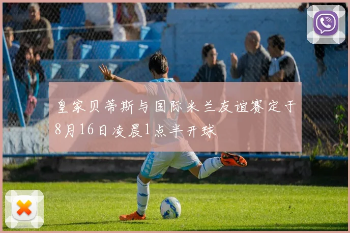 皇家贝蒂斯与国际米兰友谊赛定于8月16日凌晨1点半开球