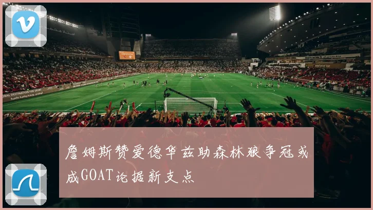 詹姆斯赞爱德华兹助森林狼争冠或成GOAT论据新支点
