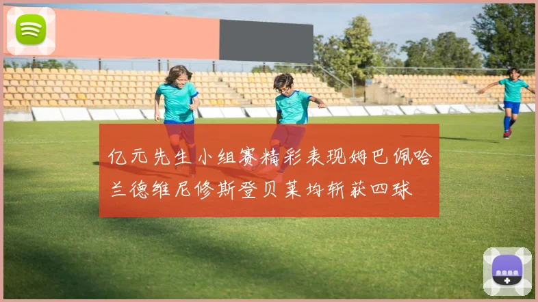 亿元先生小组赛精彩表现姆巴佩哈兰德维尼修斯登贝莱均斩获四球