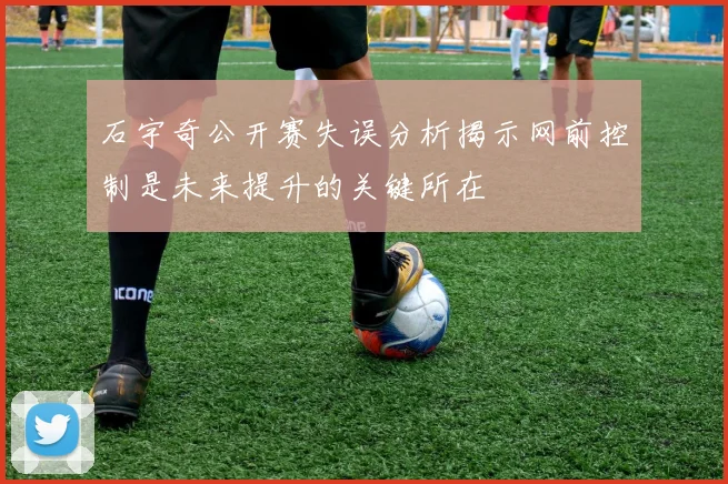 石宇奇公开赛失误分析揭示网前控制是未来提升的关键所在
