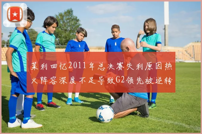 莱利回忆2011年总决赛失利原因热火阵容深度不足导致G2领先被逆转
