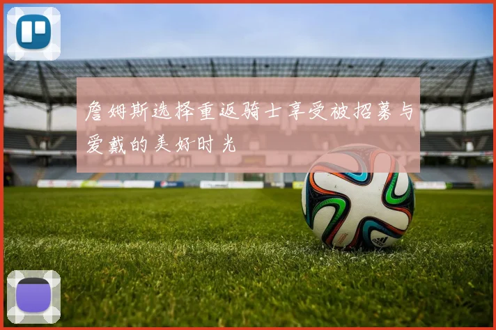 詹姆斯选择重返骑士享受被招募与爱戴的美好时光