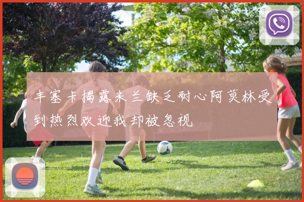 丰塞卡揭露米兰缺乏耐心阿莫林受到热烈欢迎我却被忽视