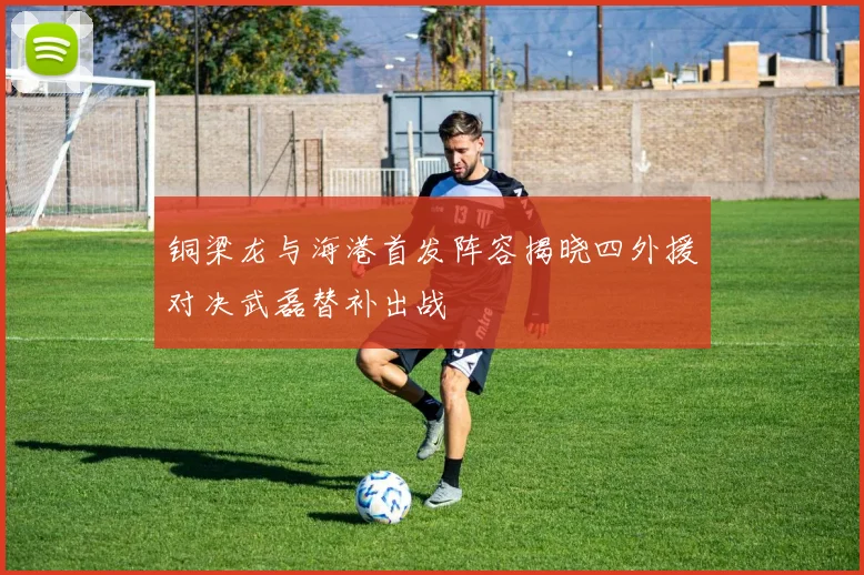 铜梁龙与海港首发阵容揭晓四外援对决武磊替补出战