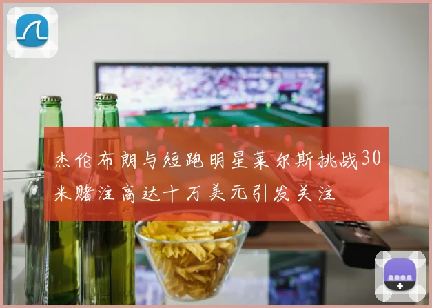 杰伦布朗与短跑明星莱尔斯挑战30米赌注高达十万美元引发关注