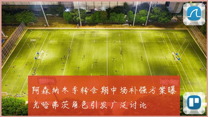 阿森纳冬季转会期中场补强方案曝光哈弗茨角色引发广泛讨论